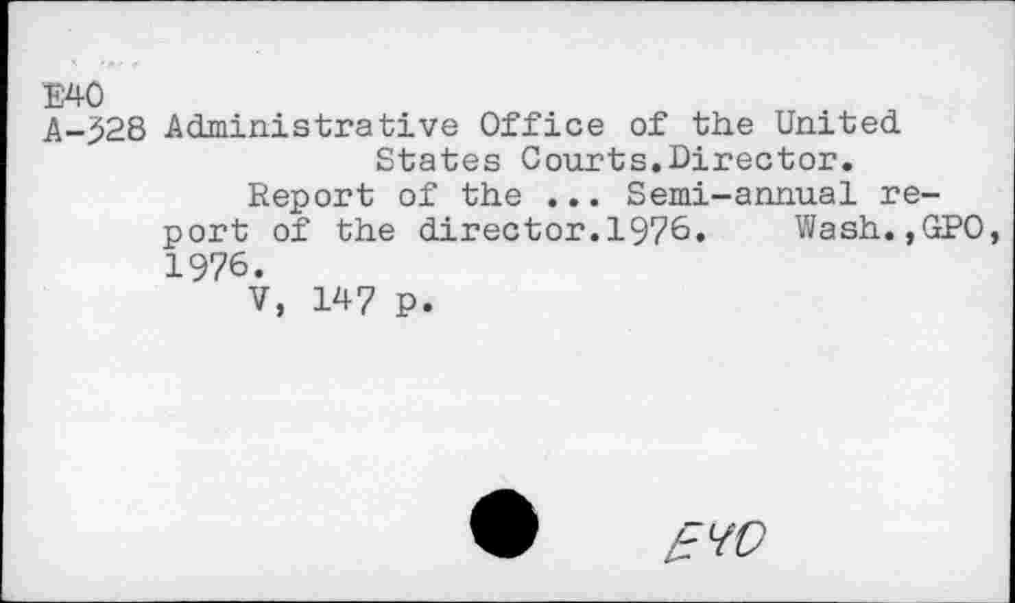 ﻿E40
A-528 Administrative Office of the United States Courts.Director.
Report of the ... Semi-annual report of the director.1976. Wash.,GPO, 1976.
V, 147 p.